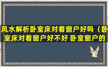 风水解析卧室床对着窗户好吗（卧室床对着窗户好不好 卧室窗户的风水禁忌）